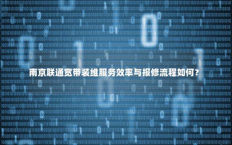 南京联通宽带装维服务效率与报修流程如何？