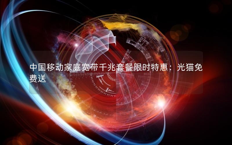 中国移动家庭宽带千兆套餐限时特惠：光猫免费送