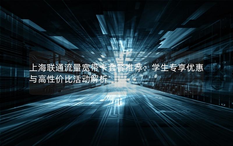 上海联通流量宽带卡套餐推荐：学生专享优惠与高性价比活动解析