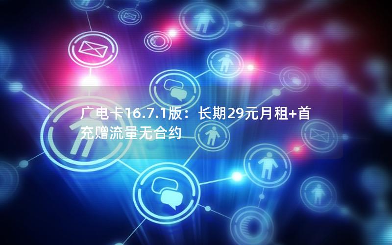 广电卡16.7.1版：长期29元月租+首充赠流量无合约