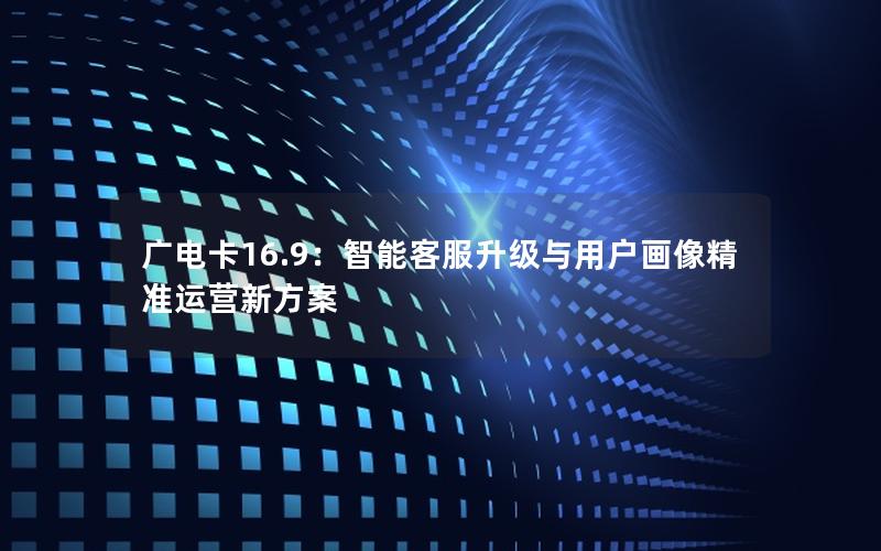 广电卡16.9：智能客服升级与用户画像精准运营新方案