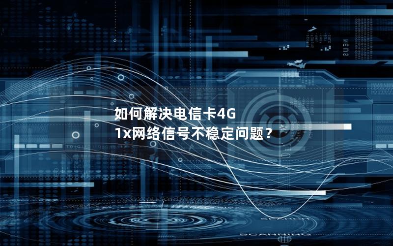 如何解决电信卡4G 1x网络信号不稳定问题？
