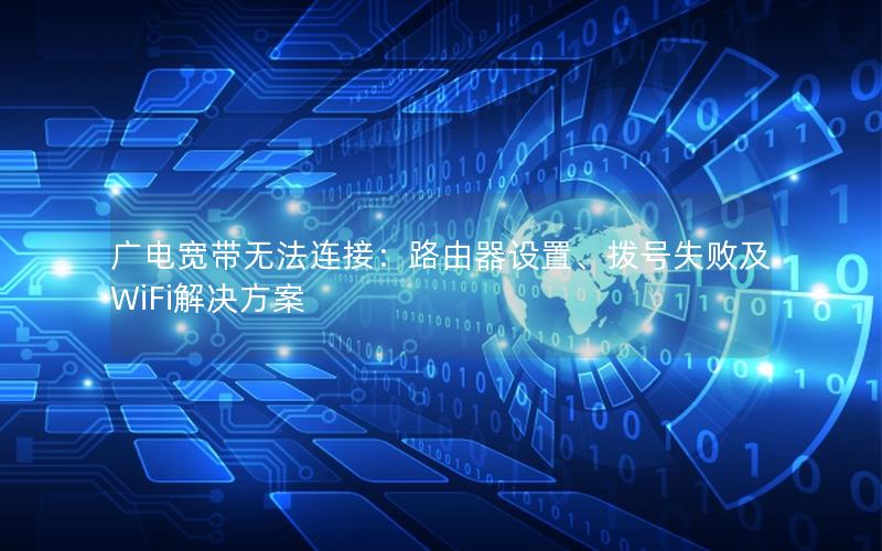 广电宽带无法连接：路由器设置、拨号失败及WiFi解决方案