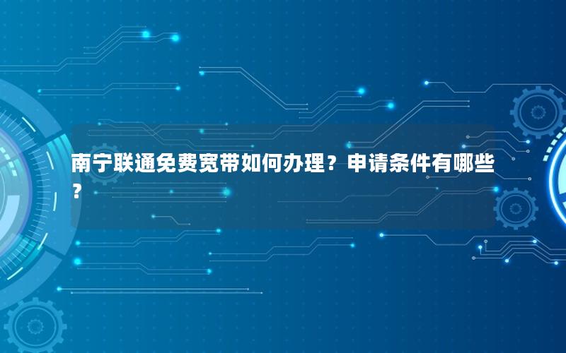 南宁联通免费宽带如何办理？申请条件有哪些？