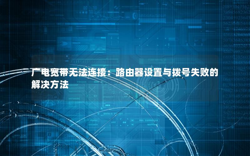 广电宽带无法连接：路由器设置与拨号失败的解决方法