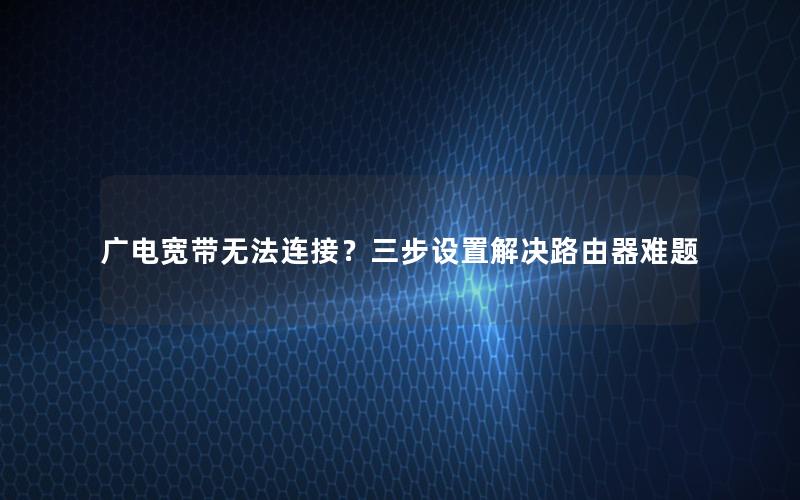 广电宽带无法连接？三步设置解决路由器难题