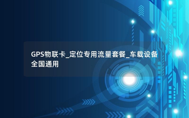 GPS物联卡_定位专用流量套餐_车载设备全国通用