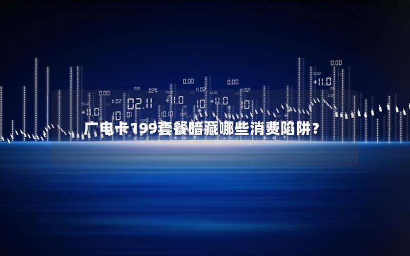 广电卡199套餐暗藏哪些消费陷阱？