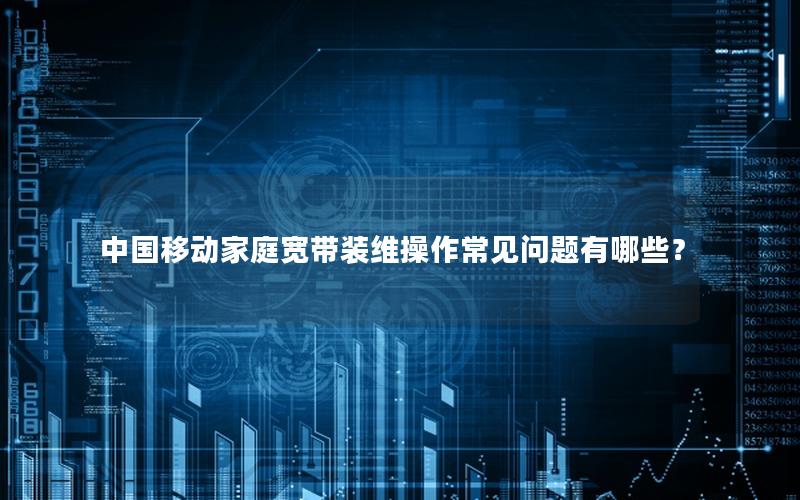 中国移动家庭宽带装维操作常见问题有哪些？