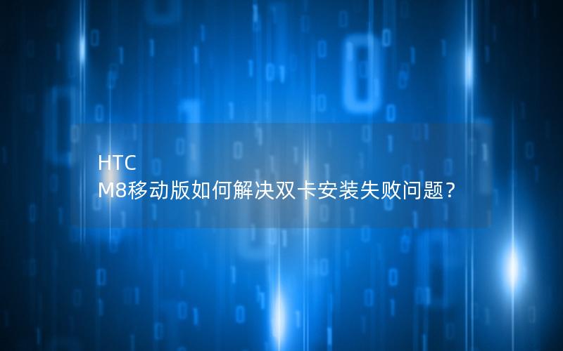 HTC M8移动版如何解决双卡安装失败问题？