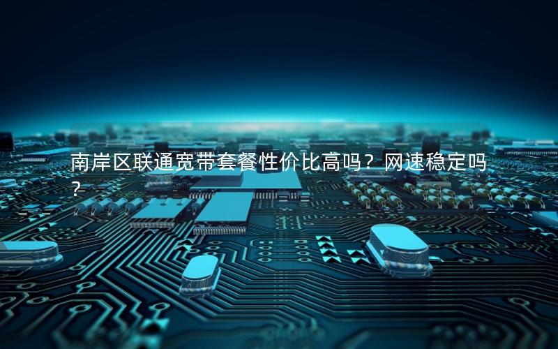 南岸区联通宽带套餐性价比高吗？网速稳定吗？