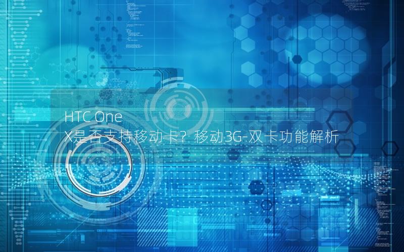 HTC One X是否支持移动卡？移动3G-双卡功能解析