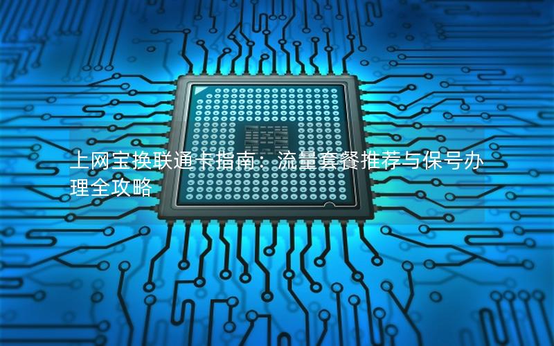 上网宝换联通卡指南：流量套餐推荐与保号办理全攻略