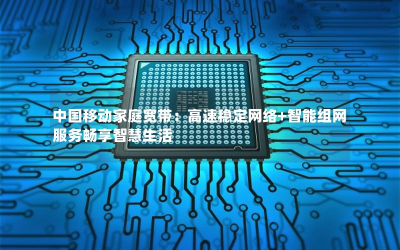 中国移动家庭宽带：高速稳定网络+智能组网服务畅享智慧生活
