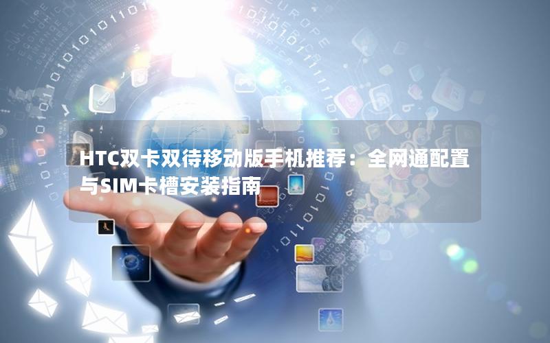 HTC双卡双待移动版手机推荐：全网通配置与SIM卡槽安装指南