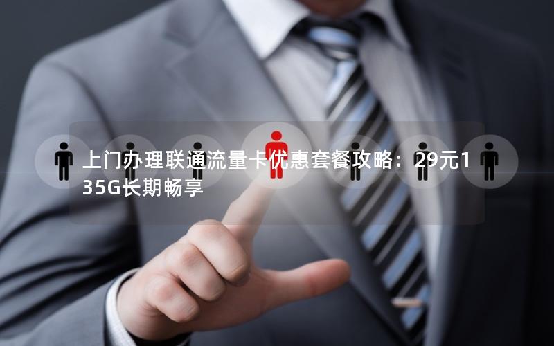 上门办理联通流量卡优惠套餐攻略：29元135G长期畅享
