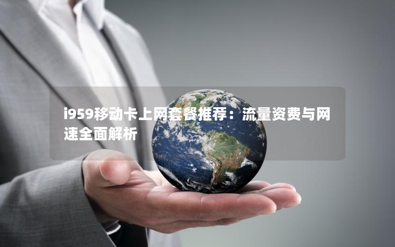 i959移动卡上网套餐推荐：流量资费与网速全面解析