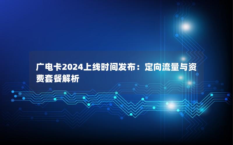 广电卡2024上线时间发布：定向流量与资费套餐解析