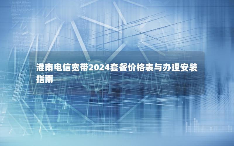 淮南电信宽带2024套餐价格表与办理安装指南