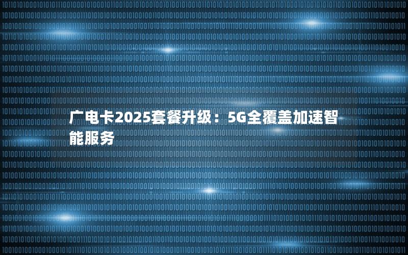 广电卡2025套餐升级：5G全覆盖加速智能服务