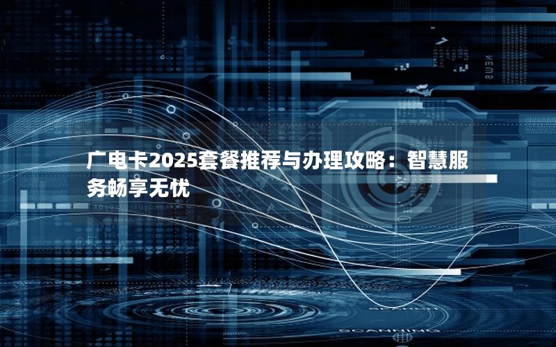 广电卡2025套餐推荐与办理攻略：智慧服务畅享无忧