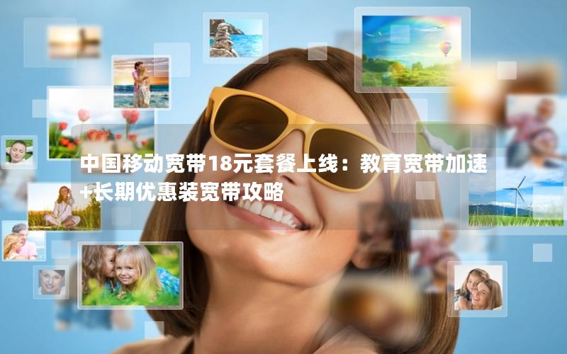 中国移动宽带18元套餐上线：教育宽带加速+长期优惠装宽带攻略