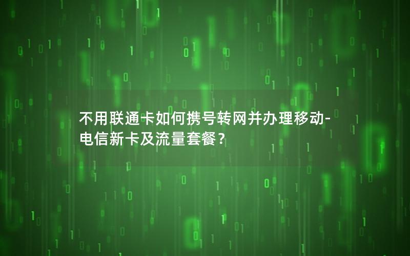 不用联通卡如何携号转网并办理移动-电信新卡及流量套餐？
