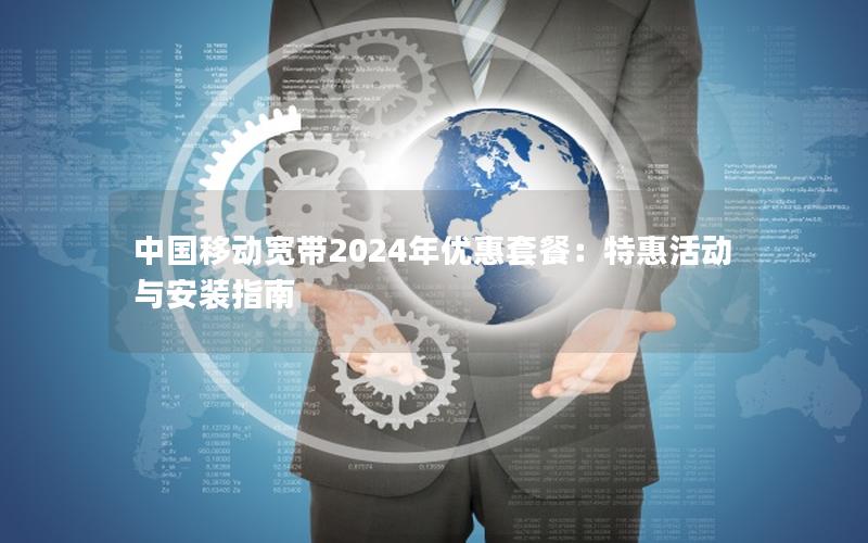 中国移动宽带2024年优惠套餐：特惠活动与安装指南