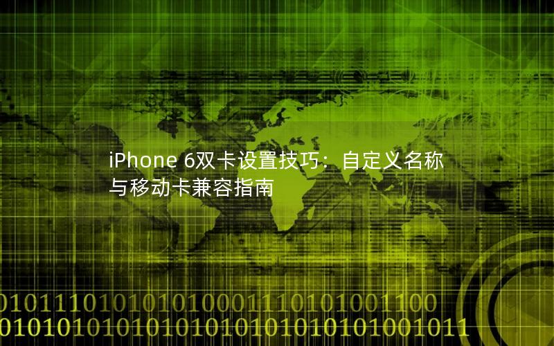iPhone 6双卡设置技巧：自定义名称与移动卡兼容指南