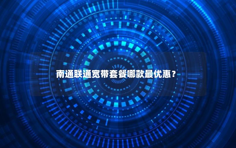 南通联通宽带套餐哪款最优惠？