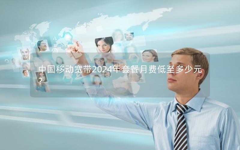 中国移动宽带2024年套餐月费低至多少元？