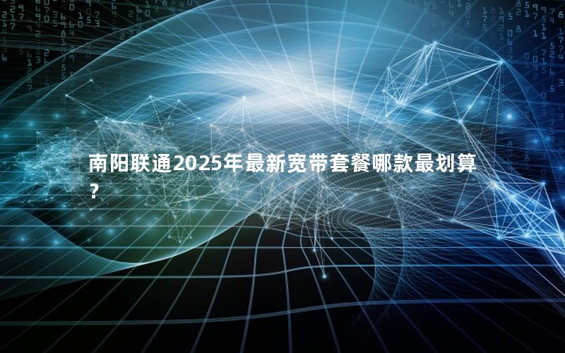南阳联通2025年最新宽带套餐哪款最划算？