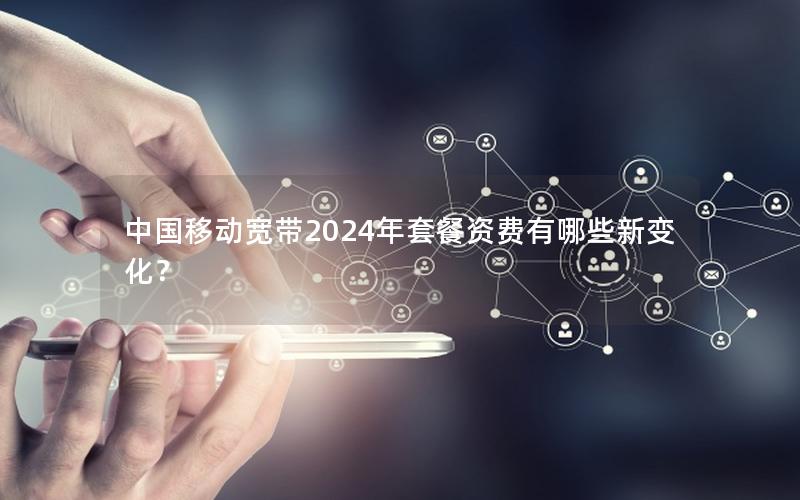 中国移动宽带2024年套餐资费有哪些新变化？