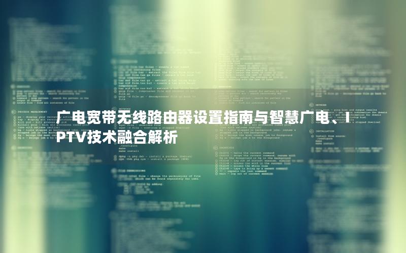 广电宽带无线路由器设置指南与智慧广电、IPTV技术融合解析