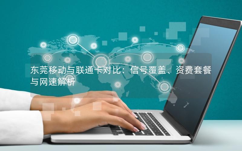 东莞移动与联通卡对比：信号覆盖、资费套餐与网速解析