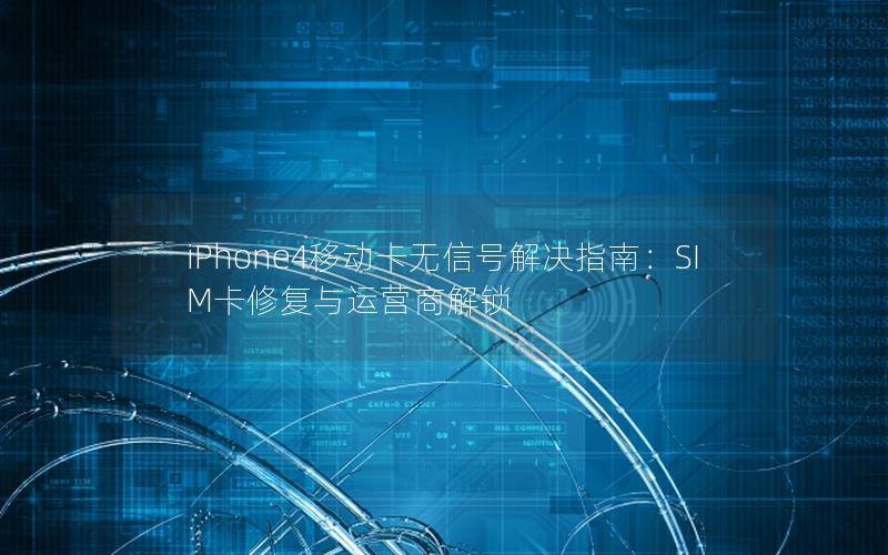 iPhone4移动卡无信号解决指南：SIM卡修复与运营商解锁