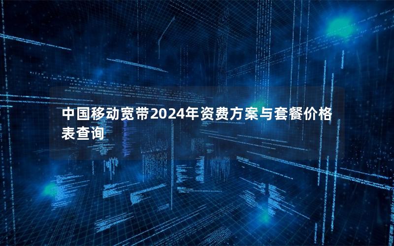 中国移动宽带2024年资费方案与套餐价格表查询