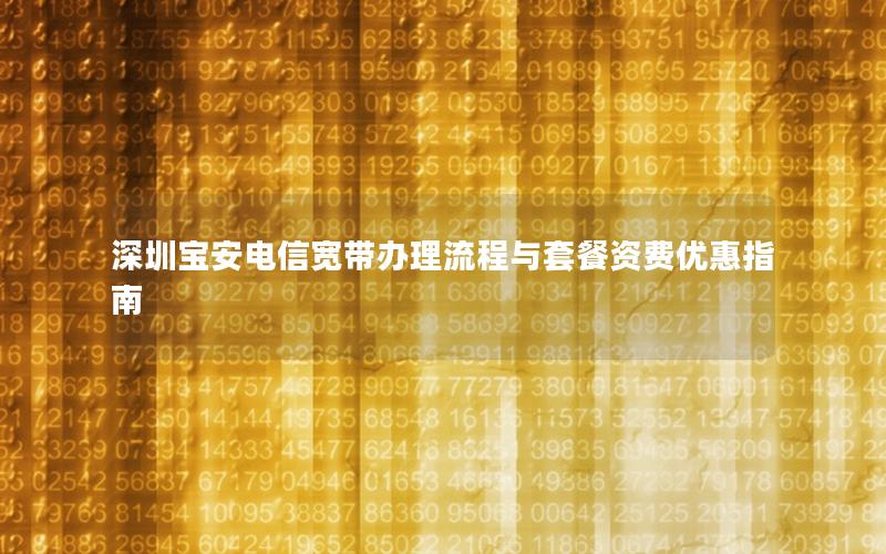 深圳宝安电信宽带办理流程与套餐资费优惠指南