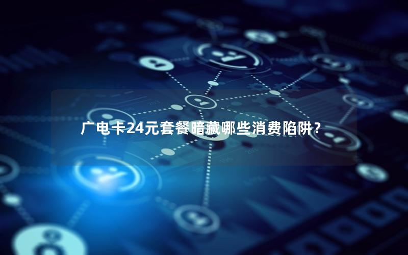 广电卡24元套餐暗藏哪些消费陷阱？