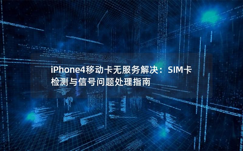 iPhone4移动卡无服务解决：SIM卡检测与信号问题处理指南