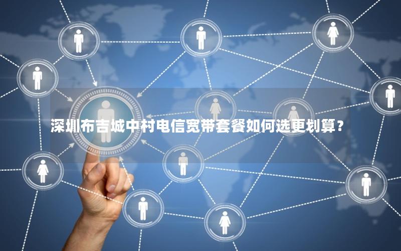 深圳布吉城中村电信宽带套餐如何选更划算？