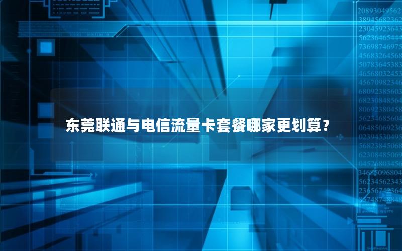 东莞联通与电信流量卡套餐哪家更划算？