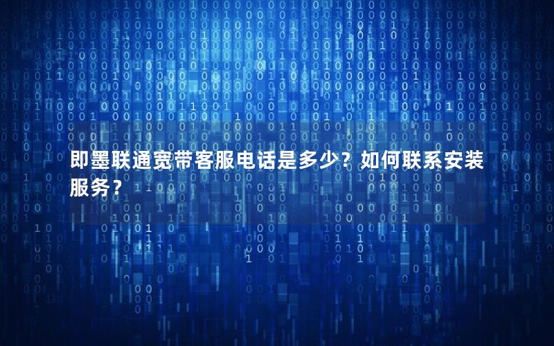 即墨联通宽带客服电话是多少？如何联系安装服务？