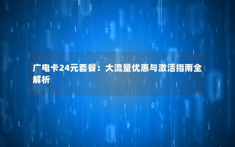 广电卡24元套餐：大流量优惠与激活指南全解析
