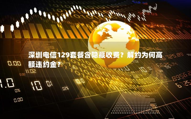 深圳电信129套餐含隐藏收费？解约为何高额违约金？