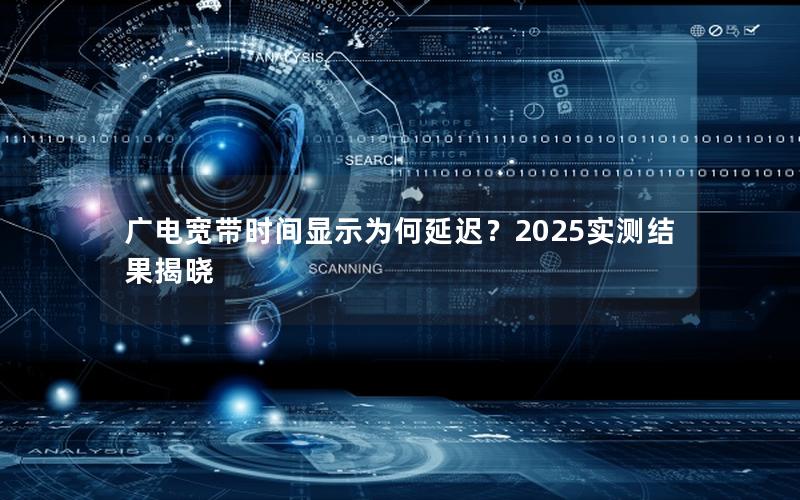 广电宽带时间显示为何延迟？2025实测结果揭晓