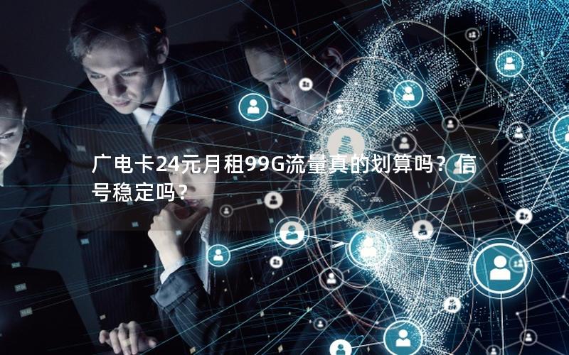 广电卡24元月租99G流量真的划算吗？信号稳定吗？