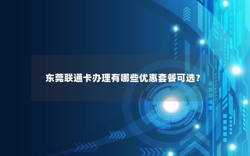 东莞联通卡办理有哪些优惠套餐可选？