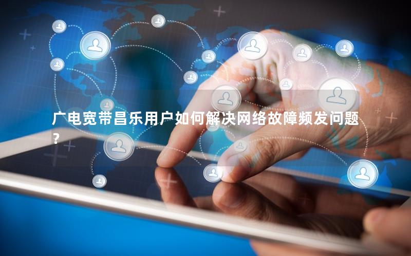 广电宽带昌乐用户如何解决网络故障频发问题？