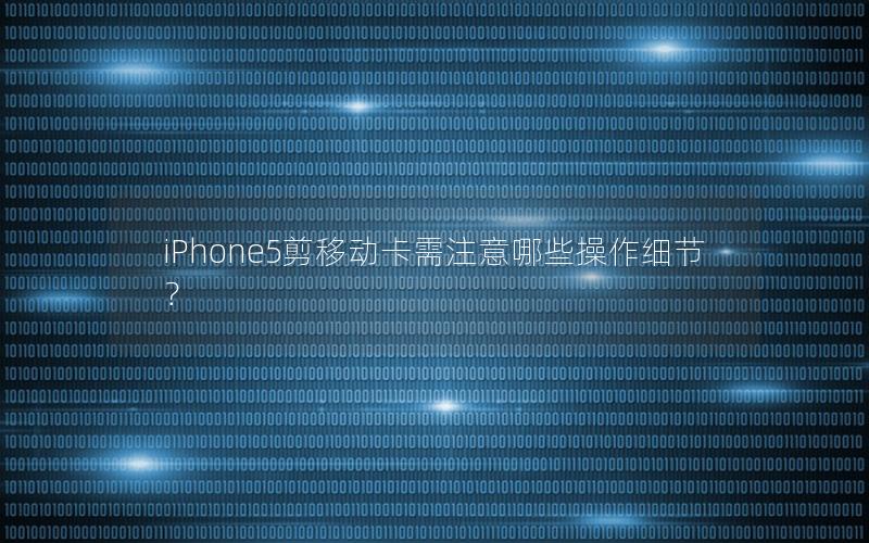 iPhone5剪移动卡需注意哪些操作细节？